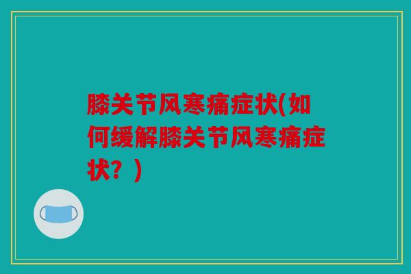 膝关节风寒痛症状(如何缓解膝关节风寒痛症状?) 膝关节风寒痛症状(如何缓解膝关节风寒痛症状?)