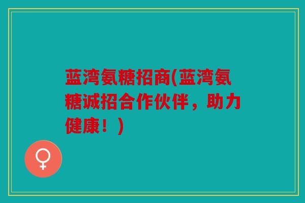 蓝湾氨糖招商(蓝湾氨糖诚招合作伙伴,助力健康!) 蓝湾氨糖招商(蓝湾氨糖诚招合作伙伴,助力健康!)