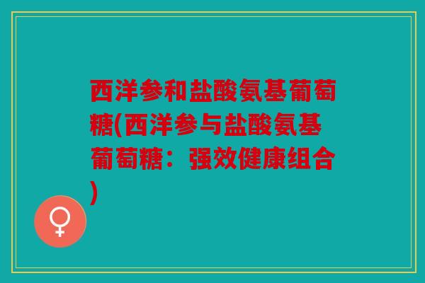 西洋参和盐酸氨基葡萄糖(西洋参与盐酸氨基葡萄糖：强效健康组合)