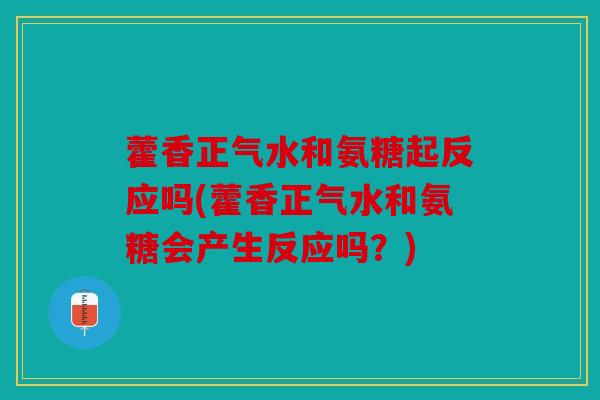藿香正气水和氨糖起反应吗(藿香正气水和氨糖会产生反应吗?) 藿香正气水和氨糖起反应吗(藿香正气水和氨糖会产生反应吗?)