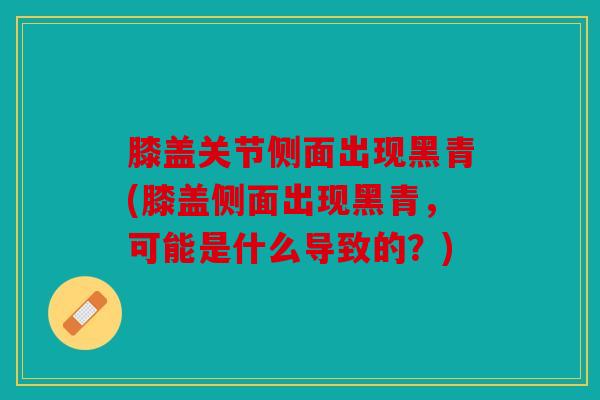 膝盖关节侧面出现黑青(膝盖侧面出现黑青,可能是什么导致的?) 膝盖关节侧面出现黑青(膝盖侧面出现黑青,可能是什么导致的?)