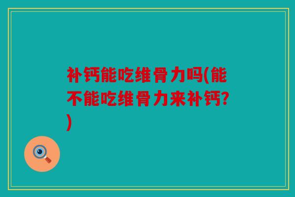 补钙能吃维骨力吗(能不能吃维骨力来补钙?) 补钙能吃维骨力吗(能不能吃维骨力来补钙?)