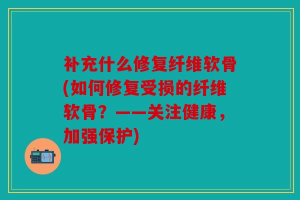 补充什么修复纤维软骨(如何修复受损的纤维软骨?——关注健康,加强保护) 补充什么修复纤维软骨(如何修复受损的纤维软骨?——关注健康,加强保护)