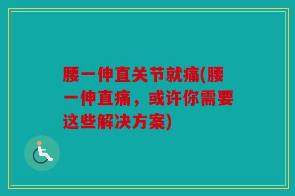 腰一伸直关节就痛(腰一伸直痛,或许你需要这些解决方案) 腰一伸直关节就痛(腰一伸直痛,或许你需要这些解决方案)