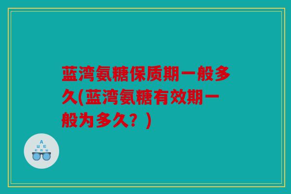 蓝湾氨糖保质期一般多久(蓝湾氨糖有效期一般为多久？)