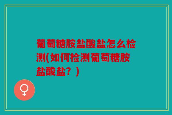 葡萄糖胺盐酸盐怎么检测(如何检测葡萄糖胺盐酸盐？)
