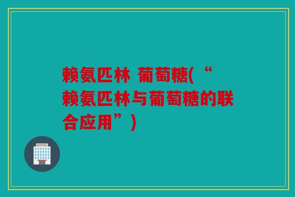 赖氨匹林 葡萄糖(“赖氨匹林与葡萄糖的联合应用”) 赖氨匹林 葡萄糖(“赖氨匹林与葡萄糖的联合应用”)