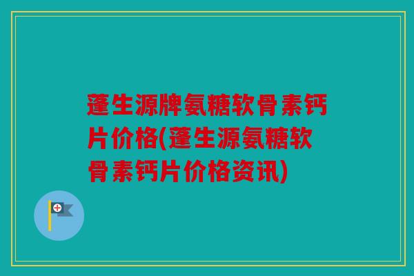 蓬生源牌氨糖软骨素钙片价格(蓬生源氨糖软骨素钙片价格资讯) 蓬生源牌氨糖软骨素钙片价格(蓬生源氨糖软骨素钙片价格资讯)