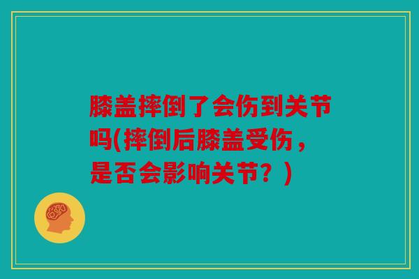 膝盖摔倒了会伤到关节吗(摔倒后膝盖受伤,是否会影响关节?) 膝盖摔倒了会伤到关节吗(摔倒后膝盖受伤,是否会影响关节?)