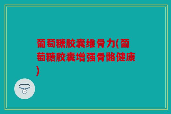 葡萄糖胶囊维骨力(葡萄糖胶囊增强骨骼健康)