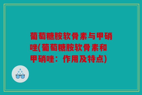 葡萄糖胺软骨素与甲硝唑(葡萄糖胺软骨素和甲硝唑:作用及特点) 葡萄糖胺软骨素与甲硝唑(葡萄糖胺软骨素和甲硝唑:作用及特点)