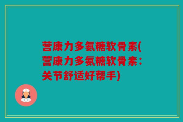 营康力多氨糖软骨素(营康力多氨糖软骨素:关节舒适好帮手) 营康力多氨糖软骨素(营康力多氨糖软骨素:关节舒适好帮手)