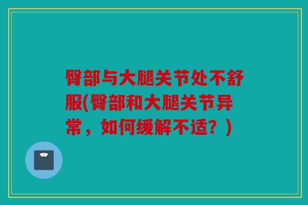 臀部与大腿关节处不舒服(臀部和大腿关节异常,如何缓解不适?) 臀部与大腿关节处不舒服(臀部和大腿关节异常,如何缓解不适?)