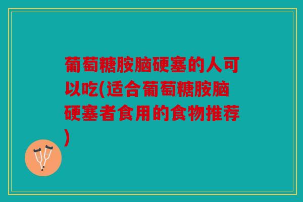 葡萄糖胺脑硬塞的人可以吃(适合葡萄糖胺脑硬塞者食用的食物推荐) 葡萄糖胺脑硬塞的人可以吃(适合葡萄糖胺脑硬塞者食用的食物推荐)