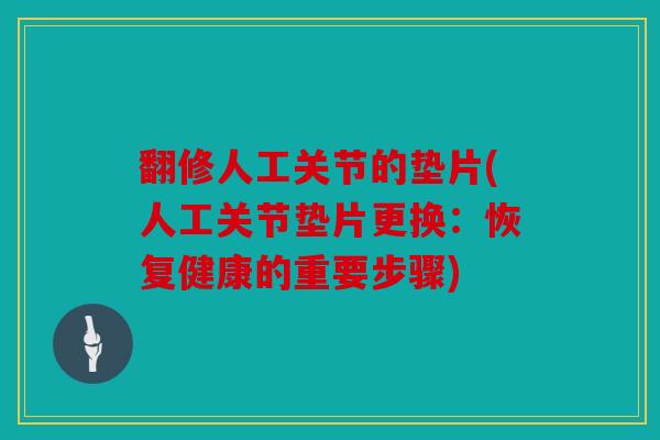 翻修人工关节的垫片(人工关节垫片更换:恢复健康的重要步骤) 翻修人工关节的垫片(人工关节垫片更换:恢复健康的重要步骤)