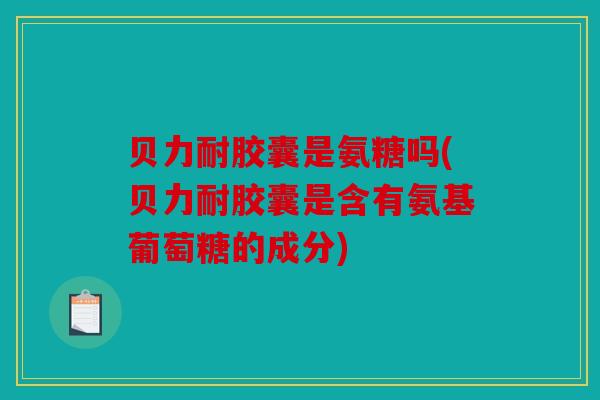 贝力耐胶囊是氨糖吗(贝力耐胶囊是含有氨基葡萄糖的成分) 贝力耐胶囊是氨糖吗(贝力耐胶囊是含有氨基葡萄糖的成分)