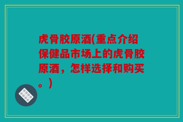虎骨胶原酒(重点介绍保健品市场上的虎骨胶原酒,怎样选择和购买。) 虎骨胶原酒(重点介绍保健品市场上的虎骨胶原酒,怎样选择和购买。)