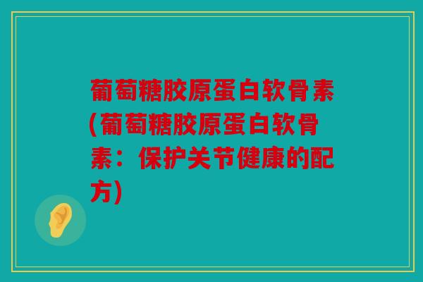 葡萄糖胶原蛋白软骨素(葡萄糖胶原蛋白软骨素:保护关节健康的配方) 葡萄糖胶原蛋白软骨素(葡萄糖胶原蛋白软骨素:保护关节健康的配方)
