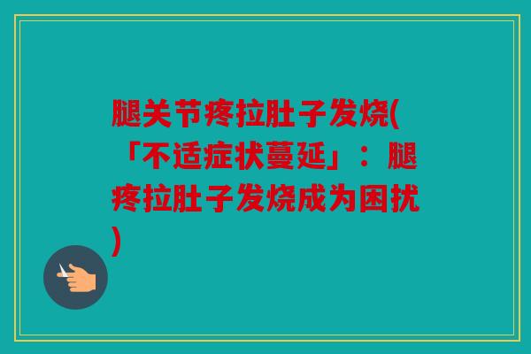腿关节疼拉肚子发烧(「不适症状蔓延」:腿疼拉肚子发烧成为困扰) 腿关节疼拉肚子发烧(「不适症状蔓延」:腿疼拉肚子发烧成为困扰)