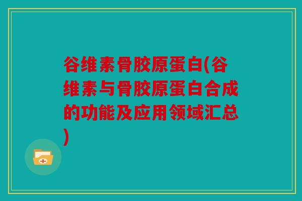 谷维素骨胶原蛋白(谷维素与骨胶原蛋白合成的功能及应用领域汇总) 谷维素骨胶原蛋白(谷维素与骨胶原蛋白合成的功能及应用领域汇总)