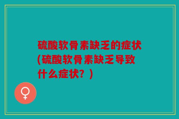 硫酸软骨素缺乏的症状(硫酸软骨素缺乏导致什么症状?) 硫酸软骨素缺乏的症状(硫酸软骨素缺乏导致什么症状?)