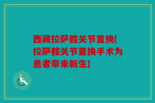 西藏拉萨髋关节置换(拉萨髋关节置换手术为患者带来新生) 西藏拉萨髋关节置换(拉萨髋关节置换手术为患者带来新生)