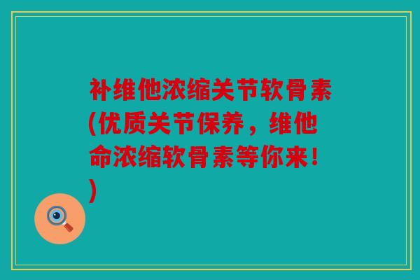 补维他浓缩关节软骨素(优质关节保养，维他命浓缩软骨素等你来！)