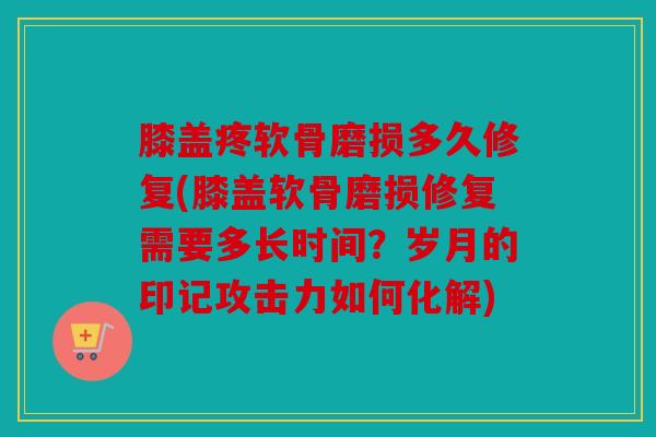 膝盖疼软骨磨损多久修复(膝盖软骨磨损修复需要多长时间？岁月的印记攻击力如何化解)