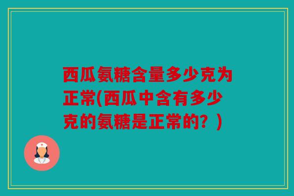 西瓜氨糖含量多少克为正常(西瓜中含有多少克的氨糖是正常的?) 西瓜氨糖含量多少克为正常(西瓜中含有多少克的氨糖是正常的?)