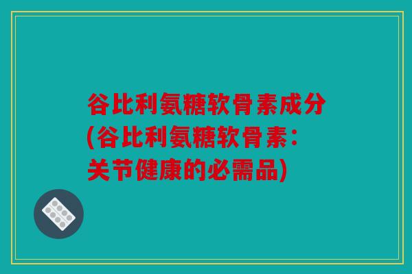 谷比利氨糖软骨素成分(谷比利氨糖软骨素:关节健康的必需品) 谷比利氨糖软骨素成分(谷比利氨糖软骨素:关节健康的必需品)