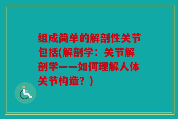 组成简单的解剖性关节包括(解剖学:关节解剖学——如何理解人体关节构造?) 组成简单的解剖性关节包括(解剖学:关节解剖学——如何理解人体关节构造?)