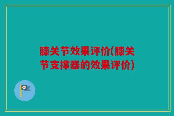 膝关节效果评价(膝关节支撑器的效果评价) 膝关节效果评价(膝关节支撑器的效果评价)