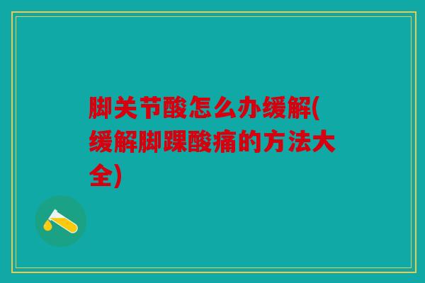 脚关节酸怎么办缓解(缓解脚踝酸痛的方法大全)