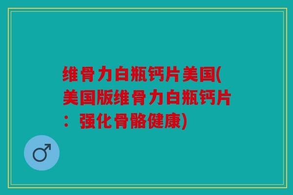 维骨力白瓶钙片美国(美国版维骨力白瓶钙片：强化骨骼健康)