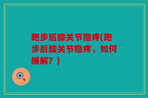跑步后膝关节隐疼(跑步后膝关节隐疼，如何缓解？)