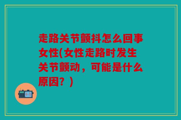 走路关节颤抖怎么回事女性(女性走路时发生关节颤动,可能是什么原因?) 走路关节颤抖怎么回事女性(女性走路时发生关节颤动,可能是什么原因?)