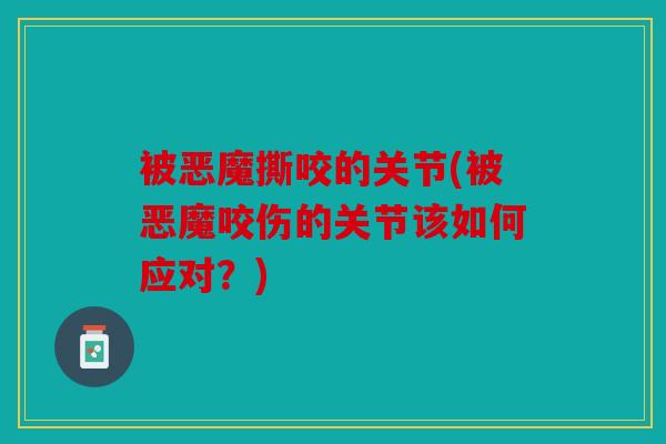 被恶魔撕咬的关节(被恶魔咬伤的关节该如何应对?) 被恶魔撕咬的关节(被恶魔咬伤的关节该如何应对?)