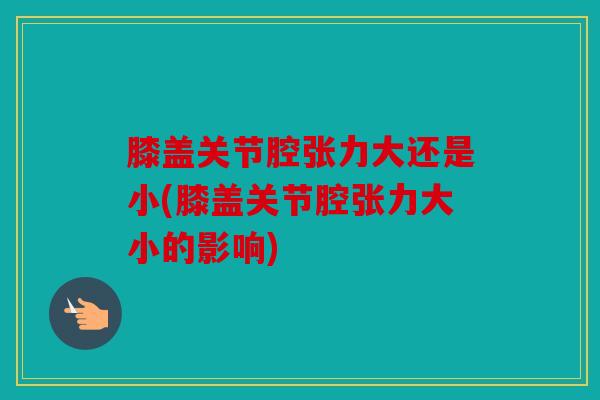 膝盖关节腔张力大还是小(膝盖关节腔张力大小的影响)