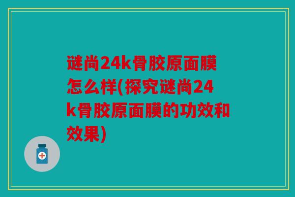 谜尚24k骨胶原面膜怎么样(探究谜尚24k骨胶原面膜的功效和效果) 谜尚24k骨胶原面膜怎么样(探究谜尚24k骨胶原面膜的功效和效果)