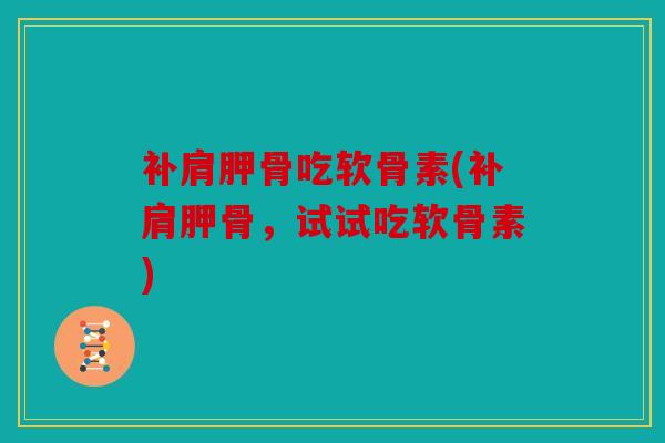 补肩胛骨吃软骨素(补肩胛骨,试试吃软骨素) 补肩胛骨吃软骨素(补肩胛骨,试试吃软骨素)