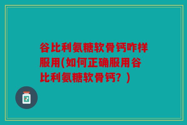 谷比利氨糖软骨钙咋样服用(如何正确服用谷比利氨糖软骨钙?) 谷比利氨糖软骨钙咋样服用(如何正确服用谷比利氨糖软骨钙?)