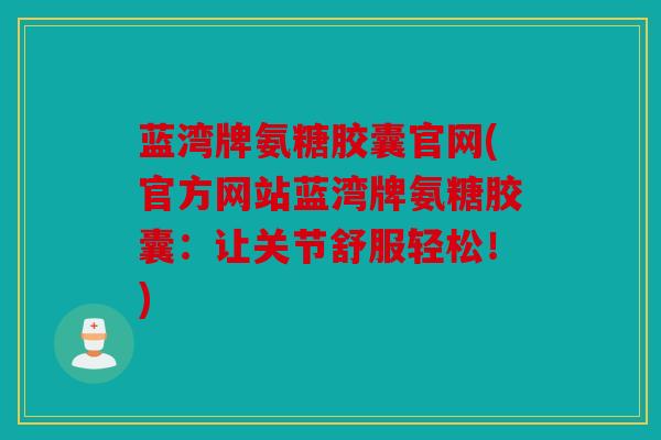 蓝湾牌氨糖胶囊官网(官方网站蓝湾牌氨糖胶囊：让关节舒服轻松！)