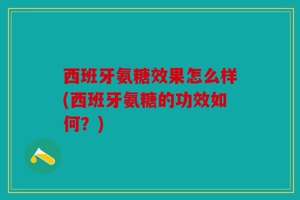 西班牙氨糖效果怎么样(西班牙氨糖的功效如何?) 西班牙氨糖效果怎么样(西班牙氨糖的功效如何?)