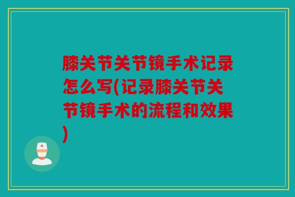膝关节关节镜手术记录怎么写(记录膝关节关节镜手术的流程和效果)