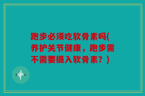 跑步必须吃软骨素吗(养护关节健康,跑步需不需要摄入软骨素?) 跑步必须吃软骨素吗(养护关节健康,跑步需不需要摄入软骨素?)