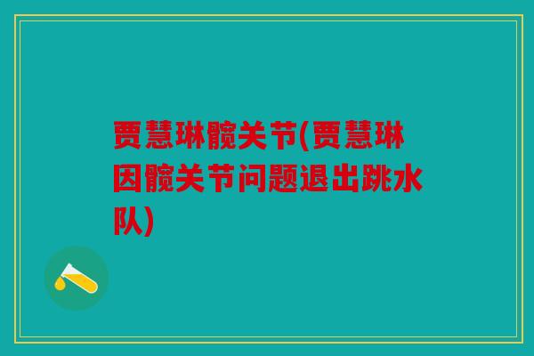 贾慧琳髋关节(贾慧琳因髋关节问题退出跳水队)