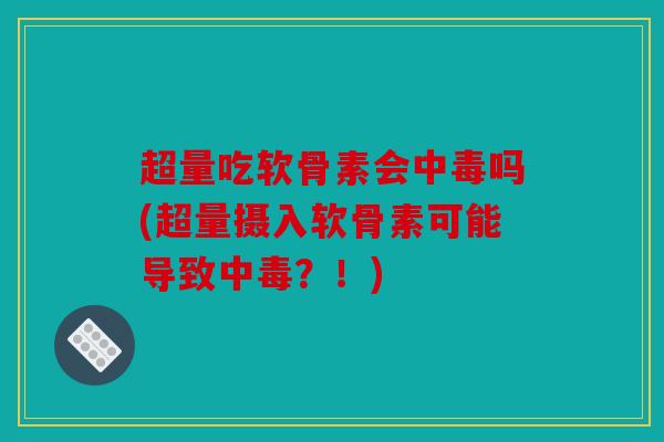超量吃软骨素会中毒吗(超量摄入软骨素可能导致中毒？！)