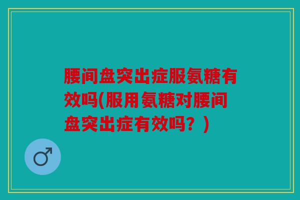 腰间盘突出症服氨糖有效吗(服用氨糖对腰间盘突出症有效吗?) 腰间盘突出症服氨糖有效吗(服用氨糖对腰间盘突出症有效吗?)