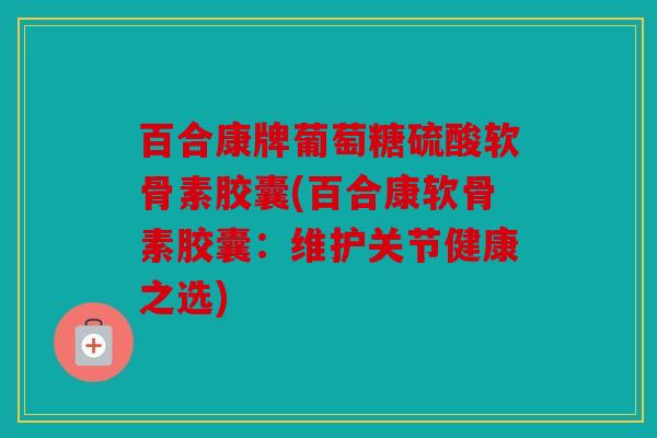 百合康牌葡萄糖硫酸软骨素胶囊(百合康软骨素胶囊:维护关节健康之选) 百合康牌葡萄糖硫酸软骨素胶囊(百合康软骨素胶囊:维护关节健康之选)