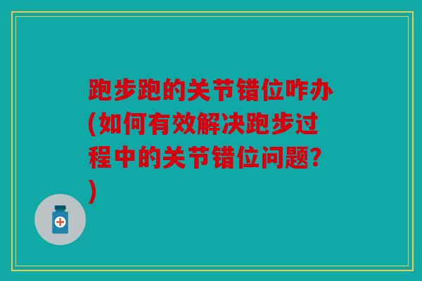 跑步跑的关节错位咋办(如何有效解决跑步过程中的关节错位问题?) 跑步跑的关节错位咋办(如何有效解决跑步过程中的关节错位问题?)